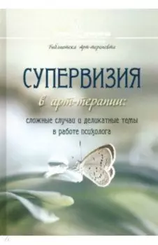 Супервизия в арт-терапии. Сложные случаи и деликатные темы в работе психолога