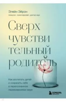 Сверхчувствительный родитель.Как воспитать детей и сохранить себя в переполненном переживаниями мире