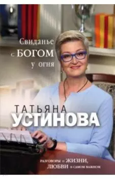 Свиданье с Богом у огня. Разговоры о жизни, любви и самом важном