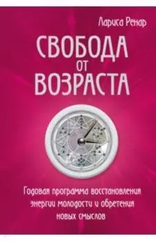 Свобода от возраста. Годовая программа восстановления энергии молодости и обретения новых смыслов