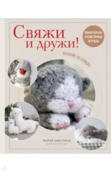 Свяжи и дружи! Миниатюрные реалистичные игрушки. Вязание на спицах