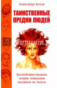 Таинственные предки людей. Космобожественная теория появления человека на Земле