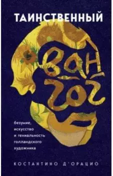 Таинственный Ван Гог. Искусство, безумие и гениальность голландского художника