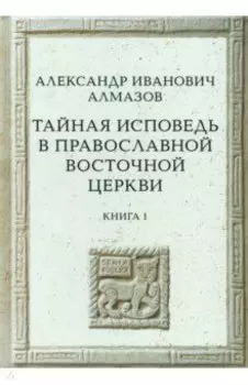 Тайная исповедь в Православной Восточной Церкви. Опыт внешней истории. Книга первая