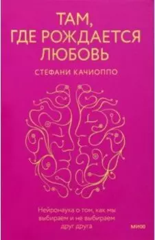 Там, где рождается любовь. Нейронаука о том, как мы выбираем и не выбираем друг друга