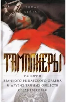 Тамплиеры. История великого рыцарского ордена и других тайных обществ Средневековья
