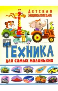Техника для самых маленьких. Детская энциклопедия