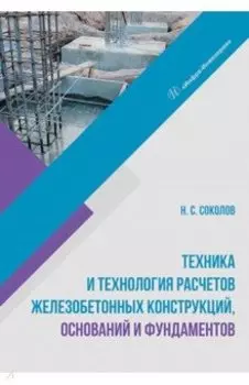 Техника и технология расчетов железобетонных конструкций, оснований и фундаментов. Учебное пособие