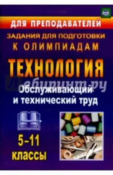 Технология. 5-11 классы. Обслуживающий и технический труд. Задания для подготовки к олимпиадам. ФГОС