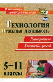 Технология. 5-11 классы. Проектная деятельность на уроках. Планирование, конспекты уроков. ФГОС