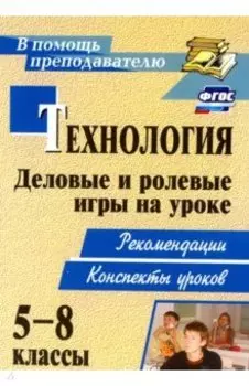 Технология. 5-8 классы. Деловые и ролевые игры на уроке. Рекомендации, конспекты уроков. ФГОС