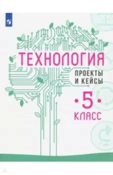 Технология. 5 класс. Проекты и кейсы