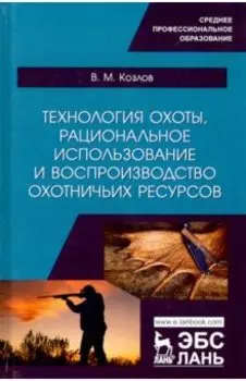 Технология охоты, рациональное использование и воспроизводство охотничьих ресурсов. Учебник