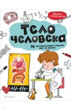 Тело человека. 25 увлекательных опытов шаг за шагом