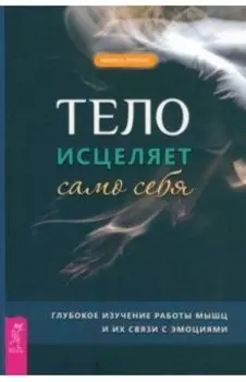Тело исцеляет само себя. Глубокое изучение работы мышц и их связи с эмоциями