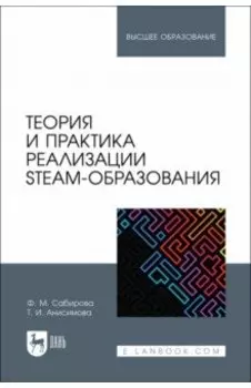 Теория и практика реализации STEAM-образования. Учебное пособие для вузов
