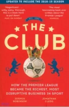 The Club. How the Premier League Became the Richest, Most Disruptive Business in Sport