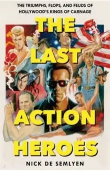 The Last Action Heroes. The Triumphs, Flops, and Feuds of Hollywood's Kings of Carnage