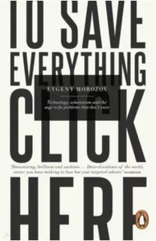 To Save Everything, Click Here. Technology, Solutionism, and the Urge to Fix Problems