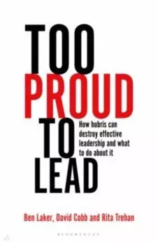 Too Proud to Lead. How Hubris Can Destroy Effective Leadership and What to Do About It