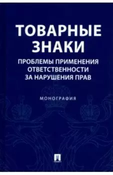 Товарные знаки. Проблемы применения ответственности за нарушения прав. Монография