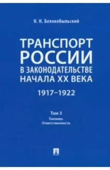 Транспорт России в законодательстве начала XX века. 1917–1922. Том 3. Топливо. Ответственность