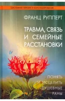 Травма, связь и семейные расстановки. Понять и исцелить душевные раны
