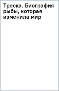 Треска. Биография рыбы, которая изменила мир