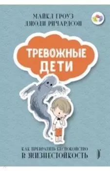 Тревожные дети. Как превратить беспокойство в жизнестойкость