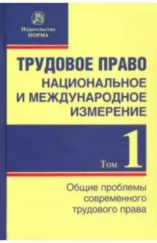 Трудовое право. Национальное и международное измерение. Том 1. Общие проблемы современного трудового