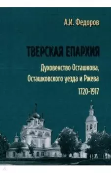 Тверская епархия. Духовенство Осташкова, Осташковского уезда и Ржева. 1720–1917 г