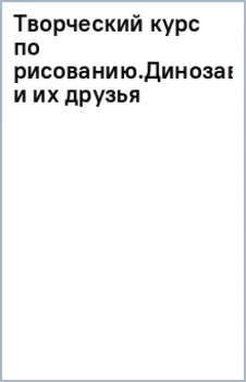 Творческий курс по рисованию. Динозавры и их друзья