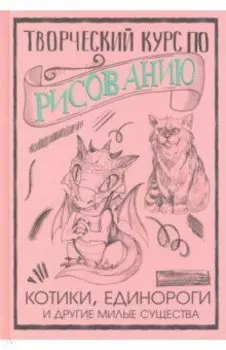 Творческий курс по рисованию. Котики, единороги и другие милые существа