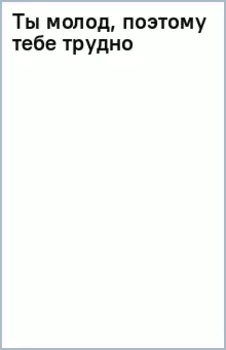 Ты молод, поэтому тебе трудно