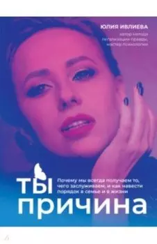 Ты - причина.Почему мы всегда получаем то, чего заслуживаем, и как навести порядок в семье и в жизн