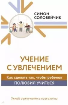 Учение с увлечением. Как сделать так, чтобы ребенок полюбил учиться