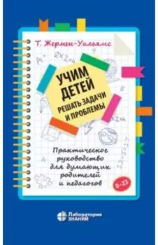 Учим детей решать задачи и проблемы. Практическое руководство для думающих родителей и педагогов