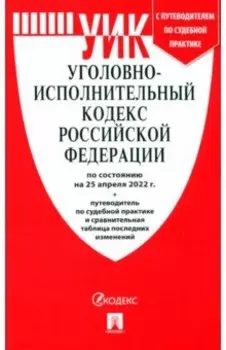 Уголовно-исполнительный кодекс РФ на 25.04.2022 г. с таблицей изменений и с путеводителем