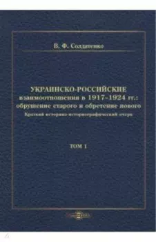 Украинско-российские взаимоотношения в 1917–1924 гг. Обрушение старого и обретение нового. Том 1