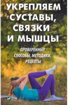 Укрепляем суставы, связки и мышцы. Проверенные способы, методики, рецепты