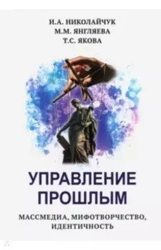 Управление прошлым. Массмедиа, мифотворчество, идентичность