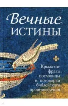 Вечные истины. Крылатые фразы, пословицы и поговорки библейского происхождения