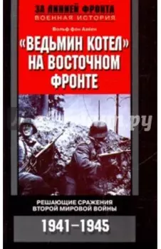 Ведьмин котел на Восточном фронте. Решающие сражения второй Мировой войны 1941-1945