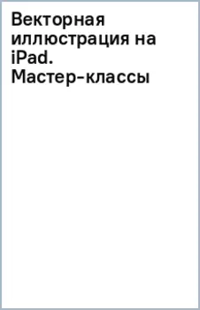 Векторная иллюстрация на iPad. Мастер-классы по рисованию в Adobe Illustrator и Vectornator