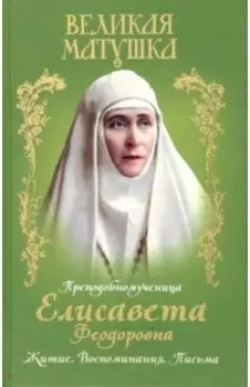 Великая матушка. Преподобномученица Елисавета Феодоровна. Житие. Воспоминания. Письма