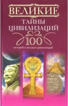 Великие тайны цивилизаций. 100 историй о загадках цивилизаций