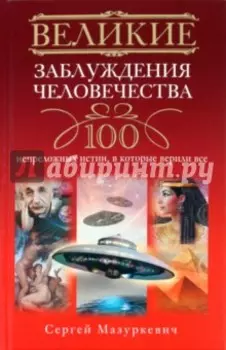 Великие заблуждения человечества. 100 непреложенных истин, в которые верили все