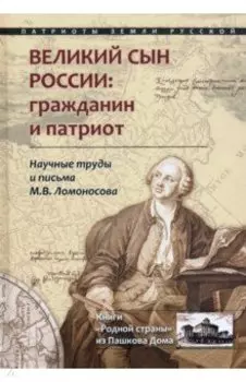 Великий сын России. Гражданин и патриот. Научные труды и письма М. В. Ломоносова