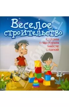Веселое строительство. Строим и мастерим вместе с папой