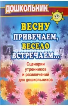 Весну привечаем, весело встречаем. Сценарии утренников и развлечений для дошкольников